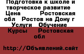 Подготовка к школе и творческое развитие › Цена ­ 500 - Ростовская обл., Ростов-на-Дону г. Услуги » Обучение. Курсы   . Ростовская обл.